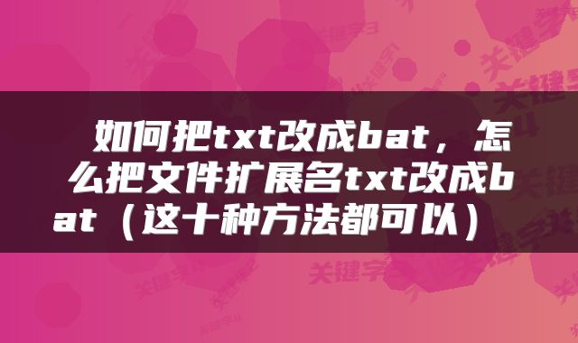  如何把txt改成bat，怎么把文件扩展名txt改成bat（这十种方法都可以） 