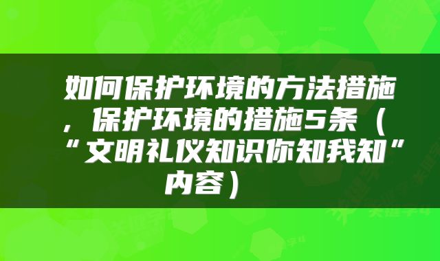  如何保护环境的方法措施，保护环境的措施5条（“文明礼仪知识你知我知”内容） 