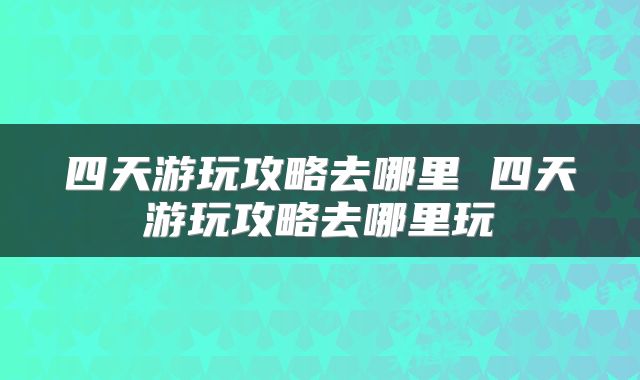 四天游玩攻略去哪里 四天游玩攻略去哪里玩