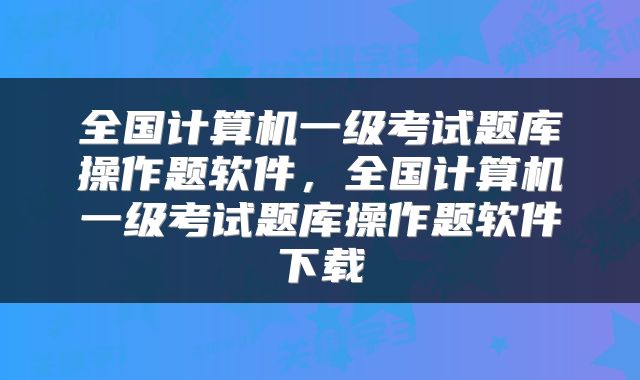 全国计算机一级考试题库操作题软件，全国计算机一级考试题库操作题软件下载