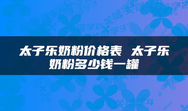 太子乐奶粉价格表 太子乐奶粉多少钱一罐