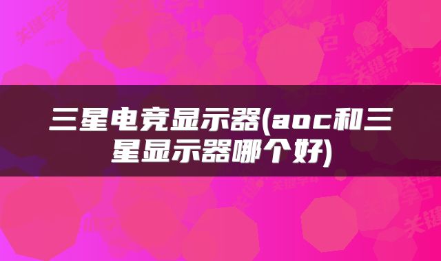 三星电竞显示器(aoc和三星显示器哪个好)