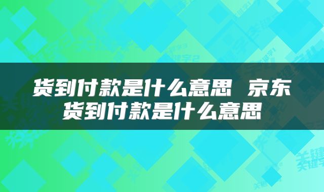 货到付款是什么意思 京东货到付款是什么意思