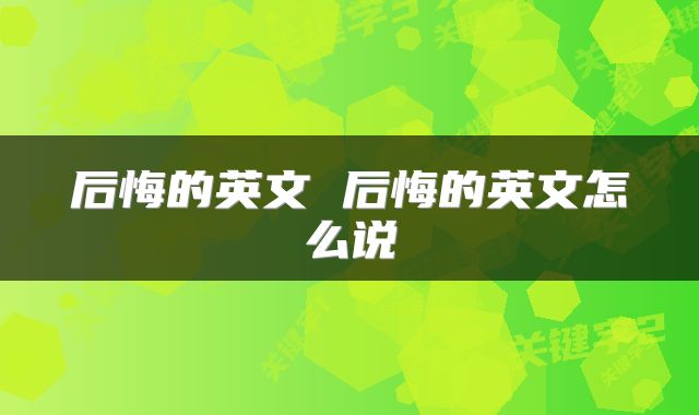 后悔的英文 后悔的英文怎么说
