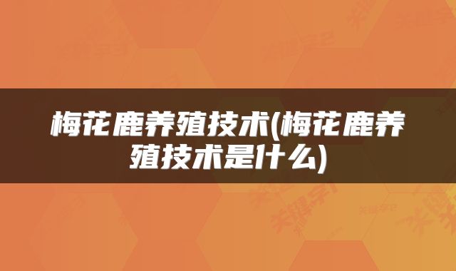 梅花鹿养殖技术(梅花鹿养殖技术是什么)