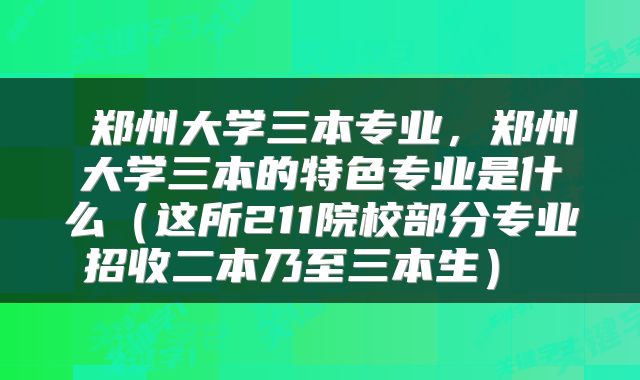  郑州大学三本专业，郑州大学三本的特色专业是什么（这所211院校部分专业招收二本乃至三本生） 