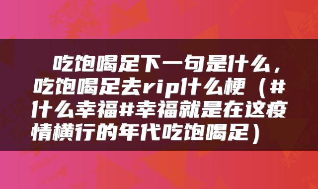  吃饱喝足下一句是什么，吃饱喝足去rip什么梗（#什么幸福#幸福就是在这疫情横行的年代吃饱喝足） 