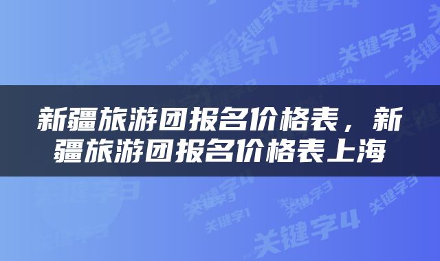 新疆旅游团报名价格表,新疆旅游团报名价格表上海