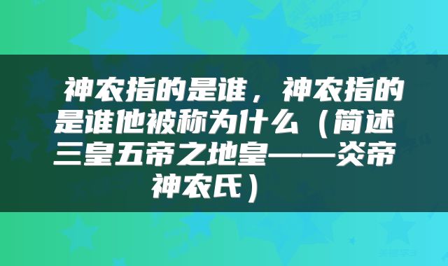  神农指的是谁，神农指的是谁他被称为什么（简述三皇五帝之地皇——炎帝神农氏） 