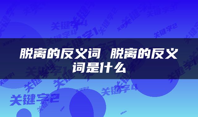 脱离的反义词 脱离的反义词是什么