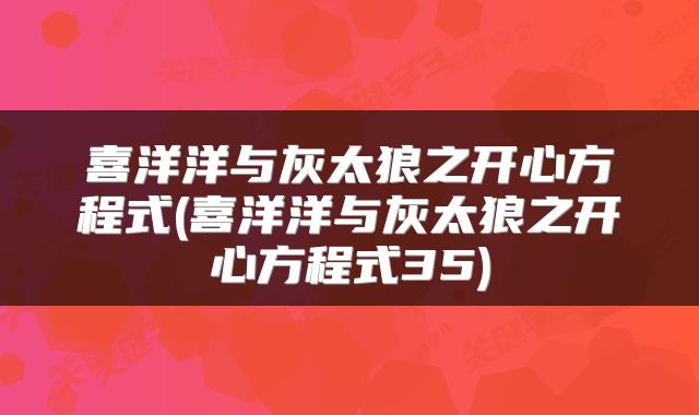 喜洋洋与灰太狼之开心方程式(喜洋洋与灰太狼之开心方程式35)