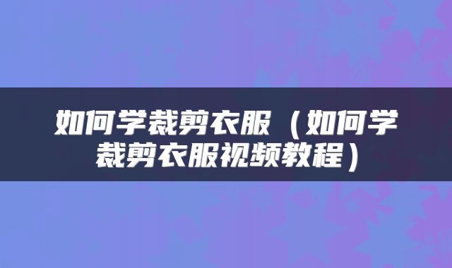 如何学裁剪衣服（如何学裁剪衣服视频教程）