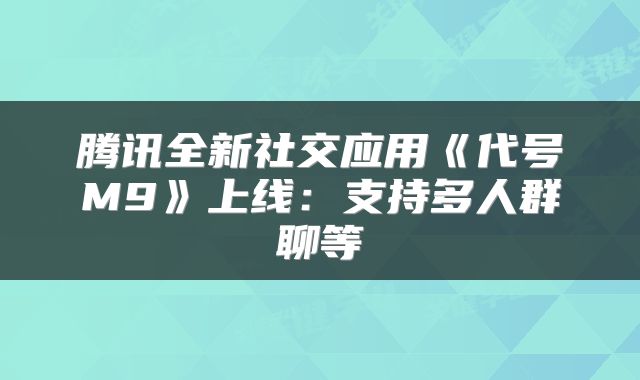 腾讯全新社交应用《代号M9》上线:支持多人群聊等