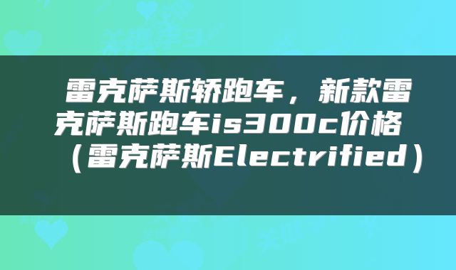 雷克萨斯轿跑车,新款雷克萨斯跑车is300c价格(雷克萨斯Electrified)