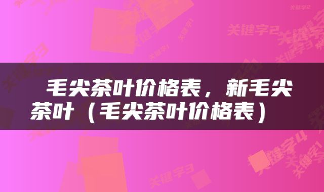  毛尖茶叶价格表，新毛尖茶叶（毛尖茶叶价格表） 