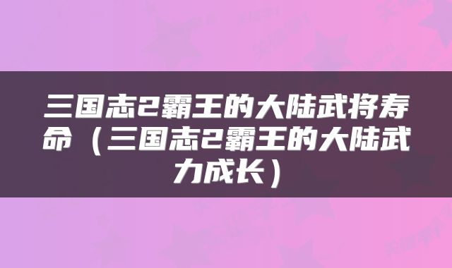 三国志2霸王的大陆武将寿命（三国志2霸王的大陆武力成长）
