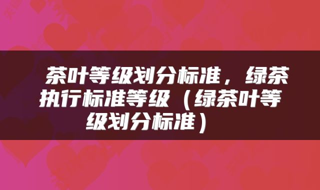  茶叶等级划分标准，绿茶执行标准等级（绿茶叶等级划分标准） 