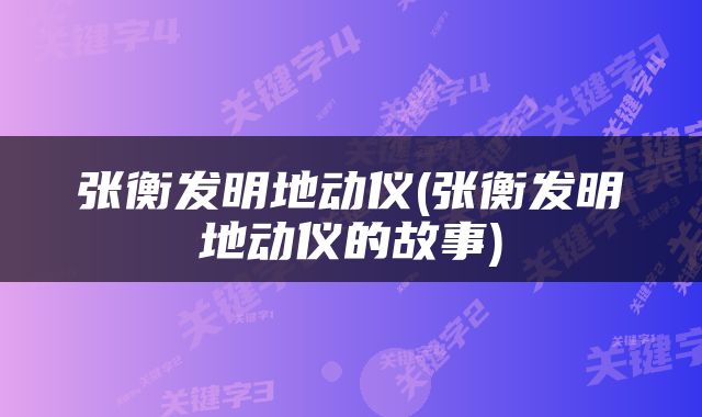 张衡发明地动仪(张衡发明地动仪的故事)