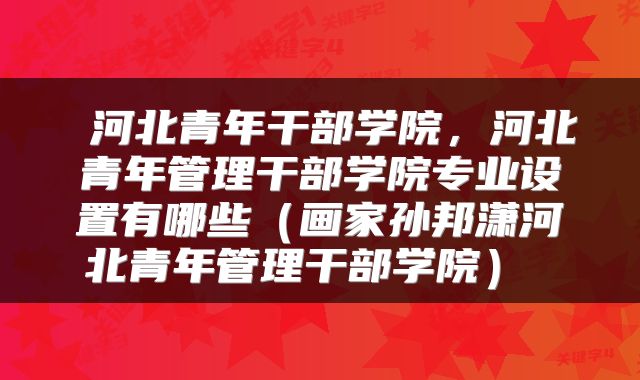  河北青年干部学院，河北青年管理干部学院专业设置有哪些（画家孙邦潇河北青年管理干部学院） 