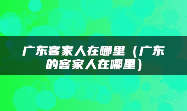 广东客家人在哪里（广东的客家人在哪里）