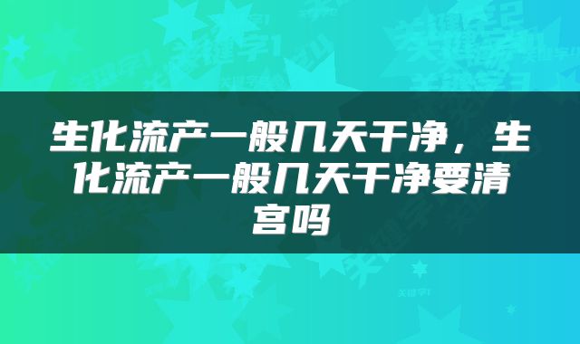生化流产一般几天干净，生化流产一般几天干净要清宫吗