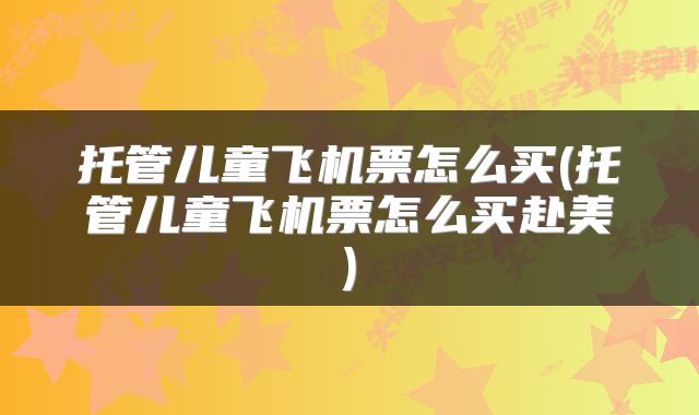 托管儿童飞机票怎么买(托管儿童飞机票怎么买赴美)