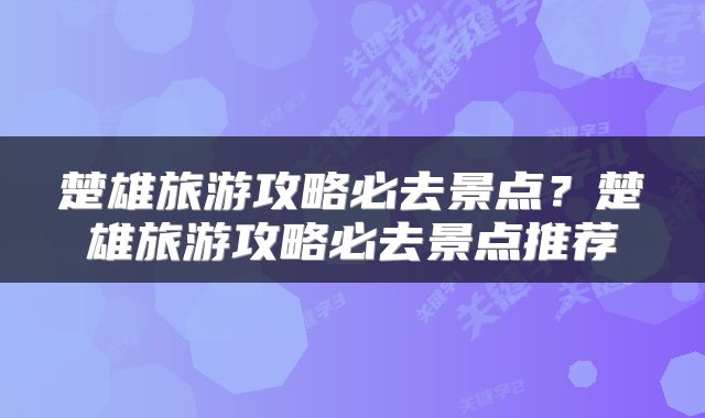 楚雄旅游攻略必去景点？楚雄旅游攻略必去景点推荐