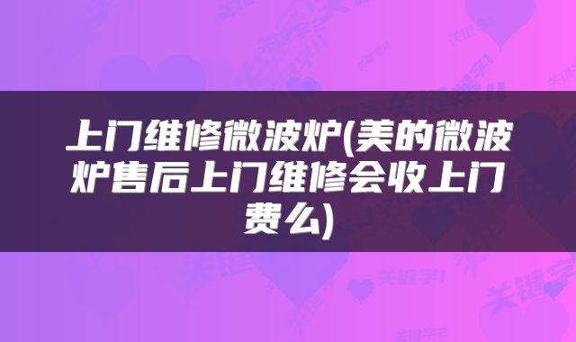 上门维修微波炉(美的微波炉售后上门维修会收上门费么)