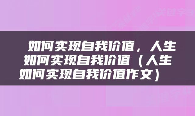  如何实现自我价值，人生如何实现自我价值（人生如何实现自我价值作文） 