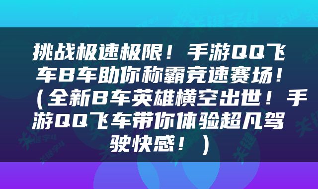 挑战极速极限！手游QQ飞车B车助你称霸竞速赛场！（全新B车英雄横空出世！手游QQ飞车带你体验超凡驾驶快感！）