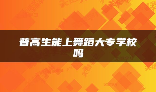 普高生能上舞蹈大专学校吗
