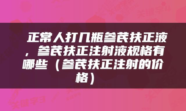  正常人打几瓶参芪扶正液，参芪扶正注射液规格有哪些（参芪扶正注射的价格） 