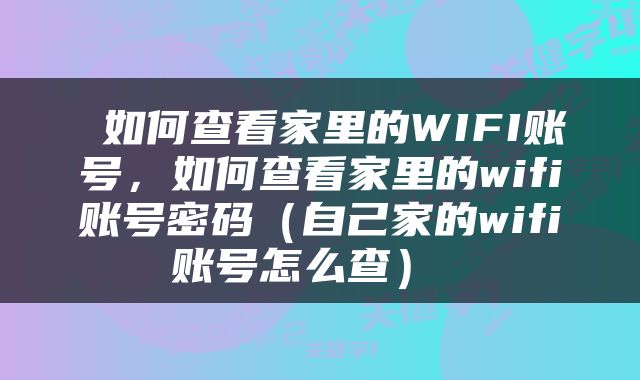  如何查看家里的WIFI账号，如何查看家里的wifi账号密码（自己家的wifi账号怎么查） 