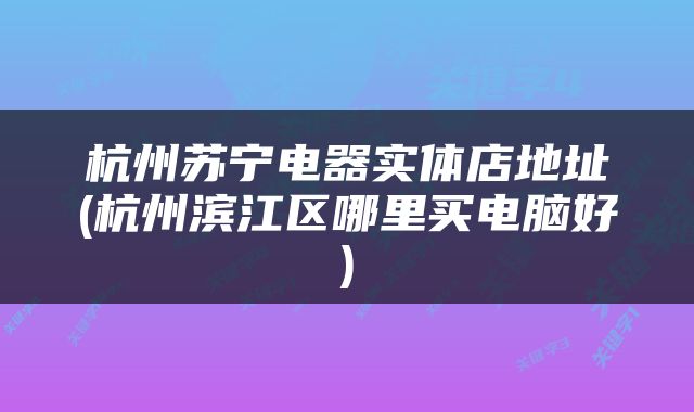 杭州苏宁电器实体店地址(杭州滨江区哪里买电脑好)