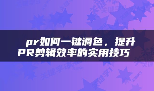  pr如何一键调色，提升PR剪辑效率的实用技巧 