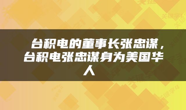  台积电的董事长张忠谋，台积电张忠谋身为美国华人 