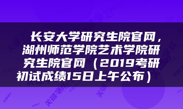  长安大学研究生院官网，湖州师范学院艺术学院研究生院官网（2019考研初试成绩15日上午公布） 