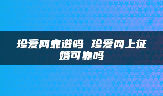 珍爱网靠谱吗 珍爱网上征婚可靠吗