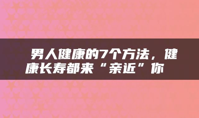  男人健康的7个方法，健康长寿都来“亲近”你 