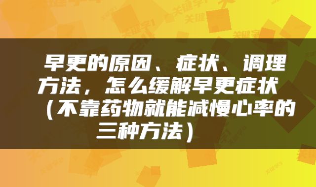  早更的原因、症状、调理方法，怎么缓解早更症状（不靠药物就能减慢心率的三种方法） 