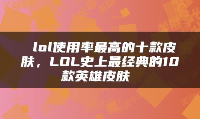  lol使用率最高的十款皮肤，LOL史上最经典的10款英雄皮肤 