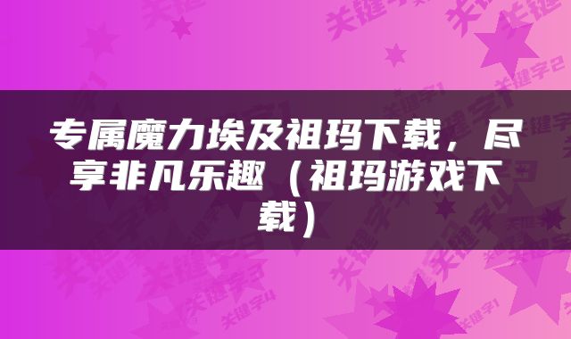 专属魔力埃及祖玛下载，尽享非凡乐趣（祖玛游戏下载）