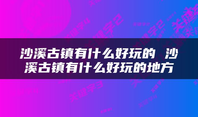 沙溪古镇有什么好玩的 沙溪古镇有什么好玩的地方