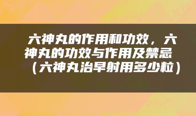  六神丸的作用和功效，六神丸的功效与作用及禁忌（六神丸治早射用多少粒） 