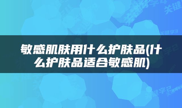 敏感肌肤用什么护肤品(什么护肤品适合敏感肌)
