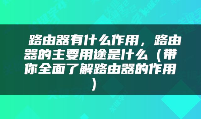  路由器有什么作用，路由器的主要用途是什么（带你全面了解路由器的作用） 