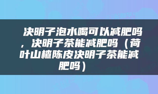  决明子泡水喝可以减肥吗，决明子茶能减肥吗（荷叶山楂陈皮决明子茶能减肥吗） 