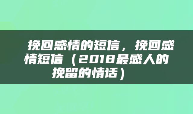  挽回感情的短信，挽回感情短信（2018最感人的挽留的情话） 