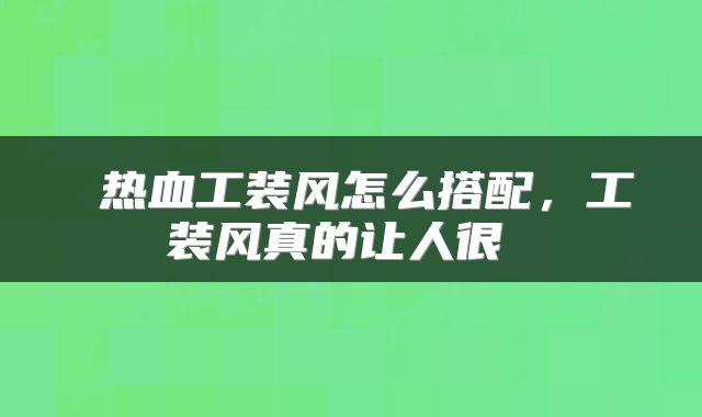  热血工装风怎么搭配，工装风真的让人很 