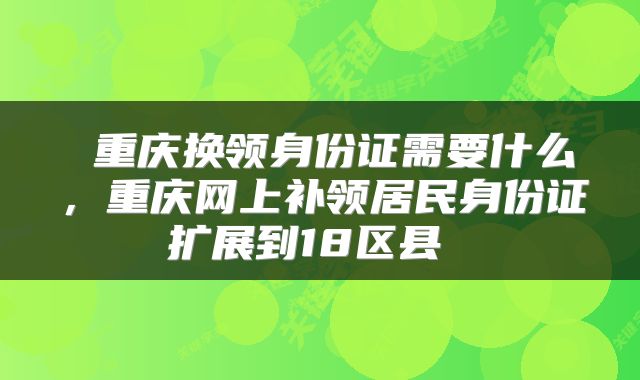  重庆换领身份证需要什么，重庆网上补领居民身份证扩展到18区县 